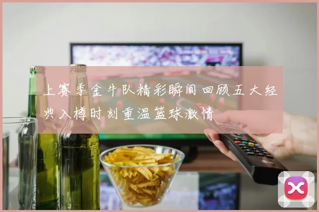 上赛季金牛队精彩瞬间回顾五大经典入樽时刻重温篮球激情