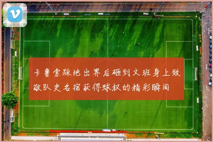 卡鲁索踩地出界后砸到文班身上致敬队史名宿获得球权的精彩瞬间
