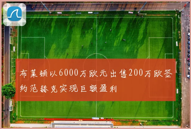 布莱顿以6000万欧元出售200万欧签约范赫克实现巨额盈利