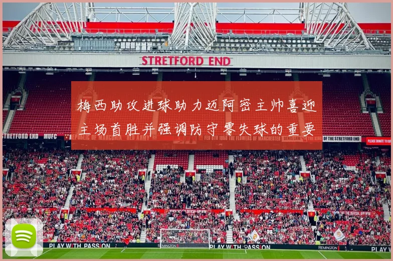 梅西助攻进球助力迈阿密主帅喜迎主场首胜并强调防守零失球的重要性