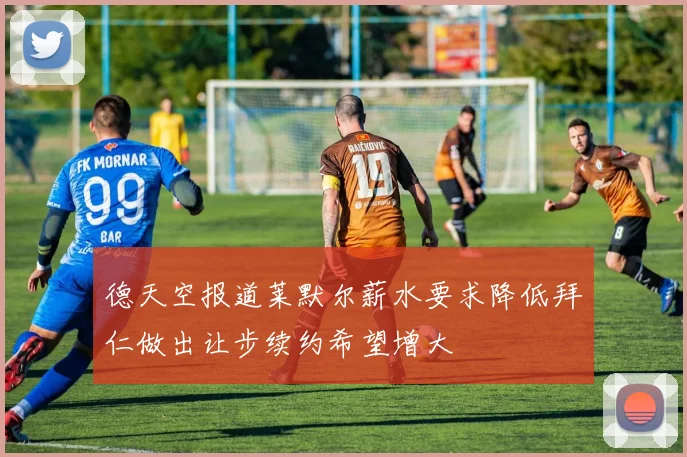 德天空报道莱默尔薪水要求降低拜仁做出让步续约希望增大
