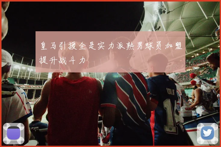 皇马引援全是实力派熟男球员加盟提升战斗力