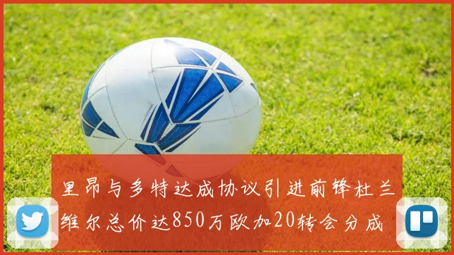 里昂与多特达成协议引进前锋杜兰维尔总价达850万欧加20转会分成