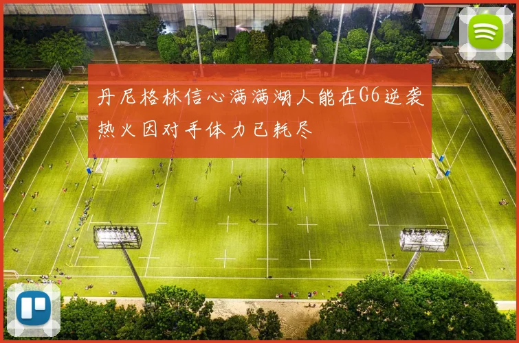 丹尼格林信心满满湖人能在G6逆袭热火因对手体力已耗尽