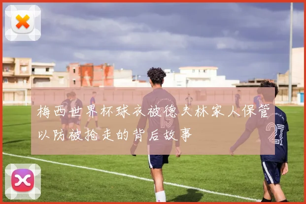 梅西世界杯球衣被德夫林家人保管以防被抢走的背后故事