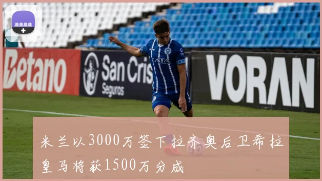 米兰以3000万签下拉齐奥后卫希拉皇马将获1500万分成