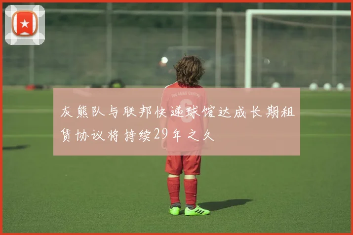 灰熊队与联邦快递球馆达成长期租赁协议将持续29年之久