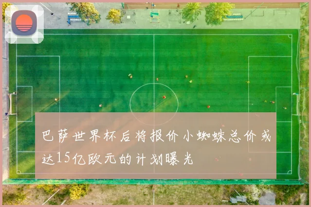 巴萨世界杯后将报价小蜘蛛总价或达15亿欧元的计划曝光
