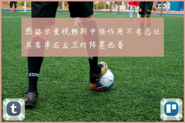 图赫尔重视赖斯中场作用不考虑让其客串右后卫对阵墨西哥