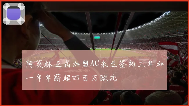 阿莫林正式加盟AC米兰签约三年加一年年薪超四百万欧元