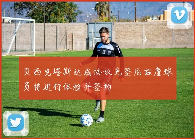 贝西克塔斯达成协议免签厄兹詹球员将进行体检并签约
