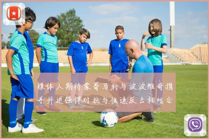 媒体人期待蒙哥马利与波波维奇携手并进强悍对抗与快速反击相结合