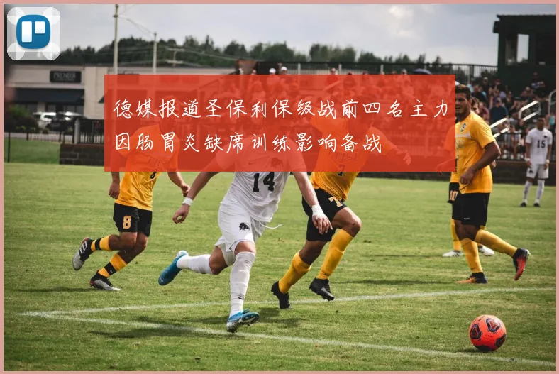 德媒报道圣保利保级战前四名主力因肠胃炎缺席训练影响备战