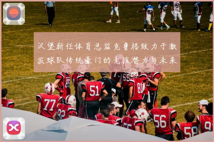 汉堡新任体育总监克鲁格致力于激发球队传统豪门的竞技潜力与未来发展