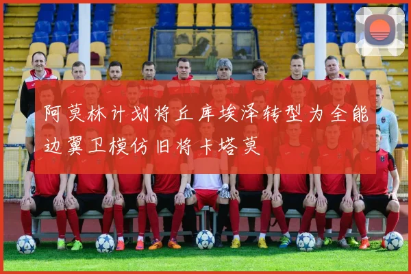 阿莫林计划将丘库埃泽转型为全能边翼卫模仿旧将卡塔莫
