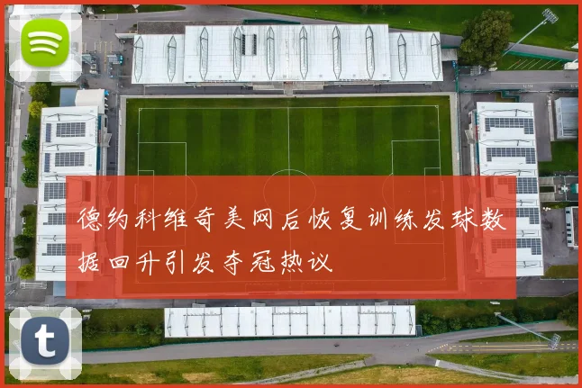 德约科维奇美网后恢复训练发球数据回升引发夺冠热议